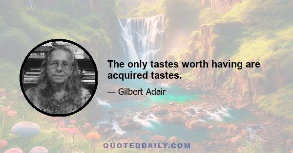 The only tastes worth having are acquired tastes.