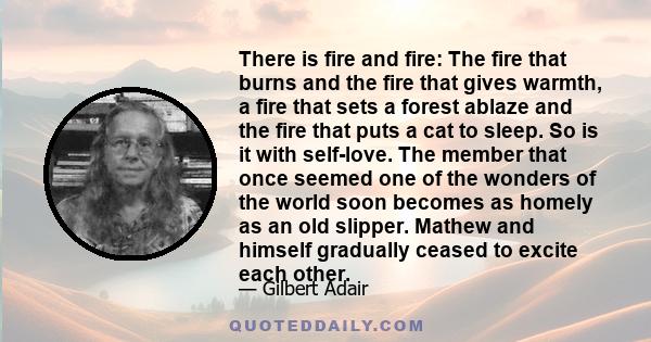 There is fire and fire: The fire that burns and the fire that gives warmth, a fire that sets a forest ablaze and the fire that puts a cat to sleep. So is it with self-love. The member that once seemed one of the wonders 