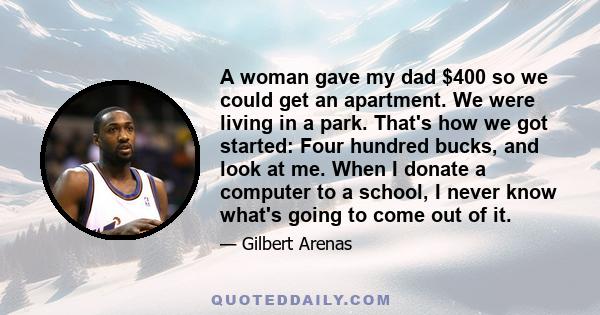 A woman gave my dad $400 so we could get an apartment. We were living in a park. That's how we got started: Four hundred bucks, and look at me. When I donate a computer to a school, I never know what's going to come out 