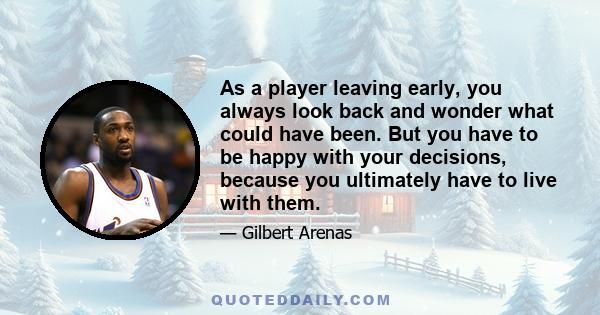 As a player leaving early, you always look back and wonder what could have been. But you have to be happy with your decisions, because you ultimately have to live with them.