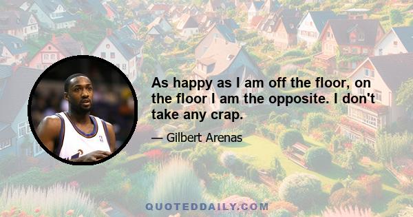 As happy as I am off the floor, on the floor I am the opposite. I don't take any crap.