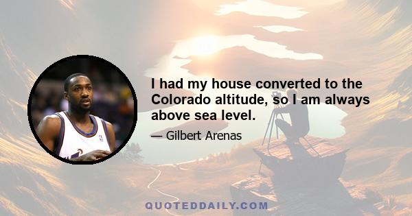 I had my house converted to the Colorado altitude, so I am always above sea level.