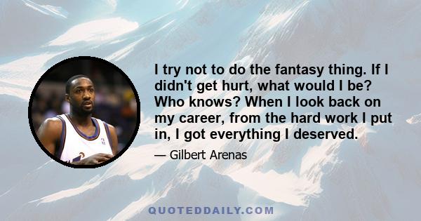 I try not to do the fantasy thing. If I didn't get hurt, what would I be? Who knows? When I look back on my career, from the hard work I put in, I got everything I deserved.