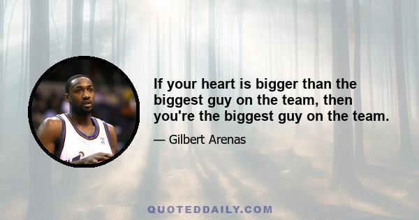 If your heart is bigger than the biggest guy on the team, then you're the biggest guy on the team.