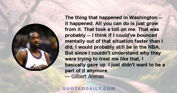 The thing that happened in Washington -- it happened. All you can do is just grow from it. That took a toll on me. That was probably -- I think if I could've bounced mentally out of that situation faster than I did, I