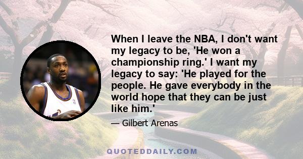 When I leave the NBA, I don't want my legacy to be, 'He won a championship ring.' I want my legacy to say: 'He played for the people. He gave everybody in the world hope that they can be just like him.'