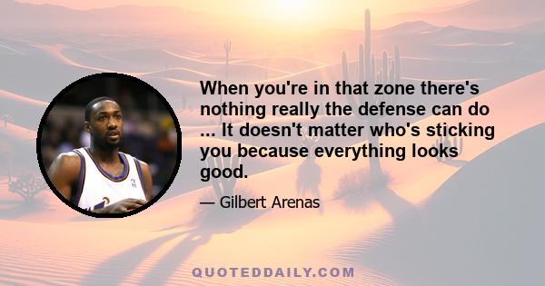 When you're in that zone there's nothing really the defense can do ... It doesn't matter who's sticking you because everything looks good.