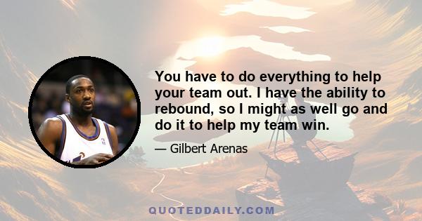 You have to do everything to help your team out. I have the ability to rebound, so I might as well go and do it to help my team win.