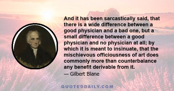 And it has been sarcastically said, that there is a wide difference between a good physician and a bad one, but a small difference between a good physician and no physician at all; by which it is meant to insinuate,