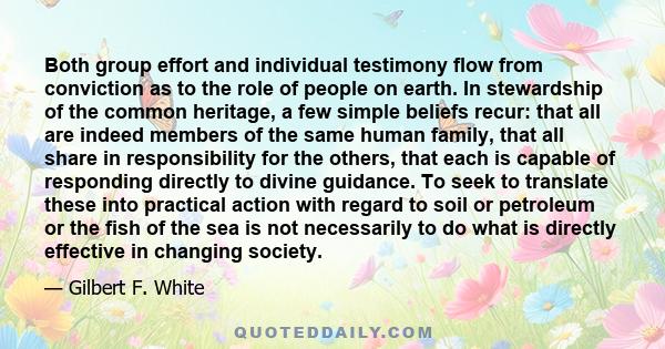 Both group effort and individual testimony flow from conviction as to the role of people on earth. In stewardship of the common heritage, a few simple beliefs recur: that all are indeed members of the same human family, 