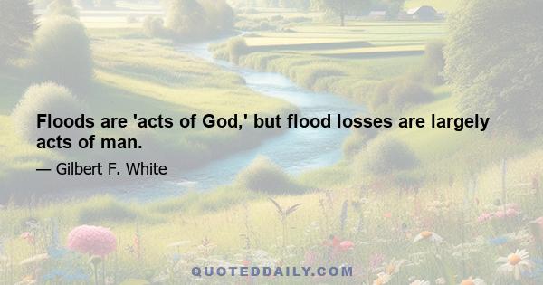 Floods are 'acts of God,' but flood losses are largely acts of man.