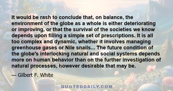 It would be rash to conclude that, on balance, the environment of the globe as a whole is either deteriorating or improving, or that the survival of the societies we know depends upon filling a simple set of