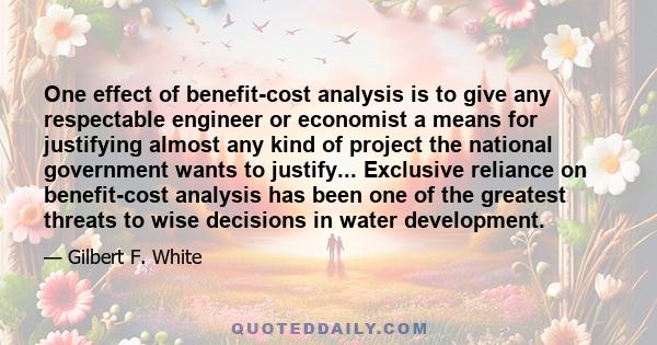 One effect of benefit-cost analysis is to give any respectable engineer or economist a means for justifying almost any kind of project the national government wants to justify... Exclusive reliance on benefit-cost