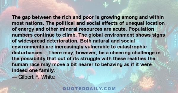 The gap between the rich and poor is growing among and within most nations. The political and social effects of unequal location of energy and other mineral resources are acute. Population numbers continue to climb. The 