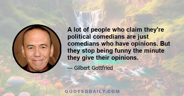 A lot of people who claim they're political comedians are just comedians who have opinions. But they stop being funny the minute they give their opinions.