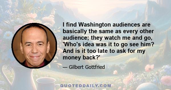 I find Washington audiences are basically the same as every other audience; they watch me and go, 'Who's idea was it to go see him? And is it too late to ask for my money back?'