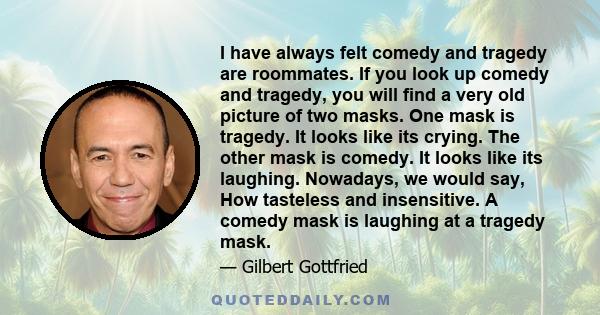 I have always felt comedy and tragedy are roommates. If you look up comedy and tragedy, you will find a very old picture of two masks. One mask is tragedy. It looks like its crying. The other mask is comedy. It looks