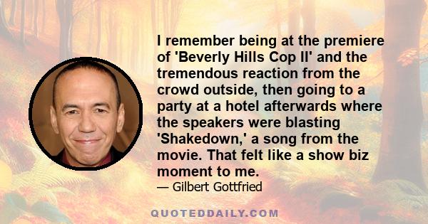 I remember being at the premiere of 'Beverly Hills Cop II' and the tremendous reaction from the crowd outside, then going to a party at a hotel afterwards where the speakers were blasting 'Shakedown,' a song from the