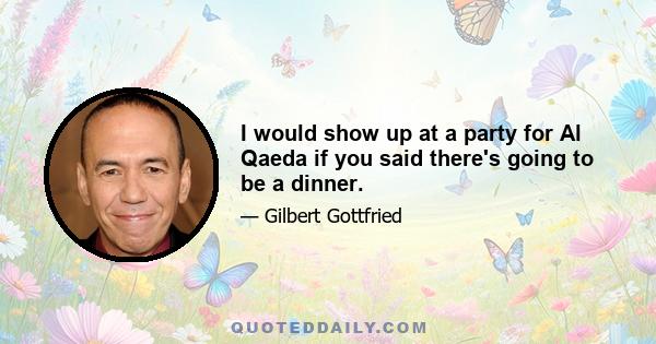 I would show up at a party for Al Qaeda if you said there's going to be a dinner.