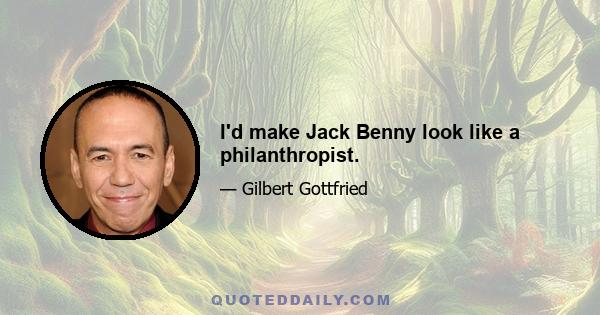 I'd make Jack Benny look like a philanthropist.