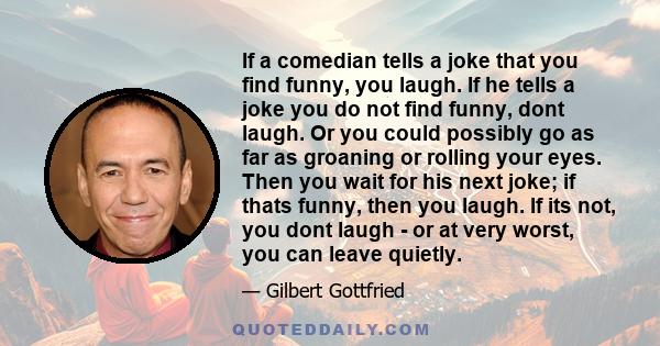 If a comedian tells a joke that you find funny, you laugh. If he tells a joke you do not find funny, dont laugh. Or you could possibly go as far as groaning or rolling your eyes. Then you wait for his next joke; if