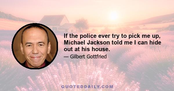 If the police ever try to pick me up, Michael Jackson told me I can hide out at his house.