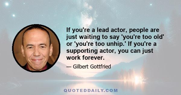 If you're a lead actor, people are just waiting to say 'you're too old' or 'you're too unhip.' If you're a supporting actor, you can just work forever.