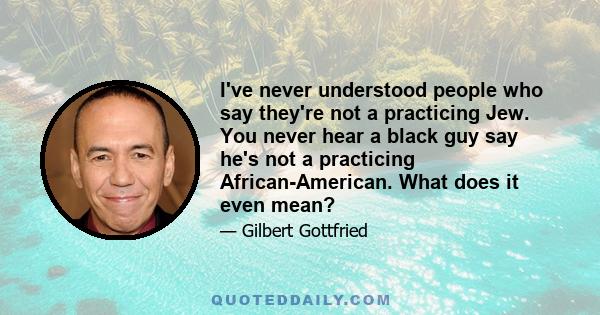 I've never understood people who say they're not a practicing Jew. You never hear a black guy say he's not a practicing African-American. What does it even mean?