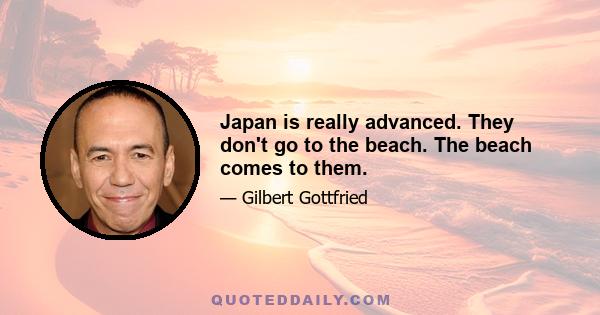 Japan is really advanced. They don't go to the beach. The beach comes to them.