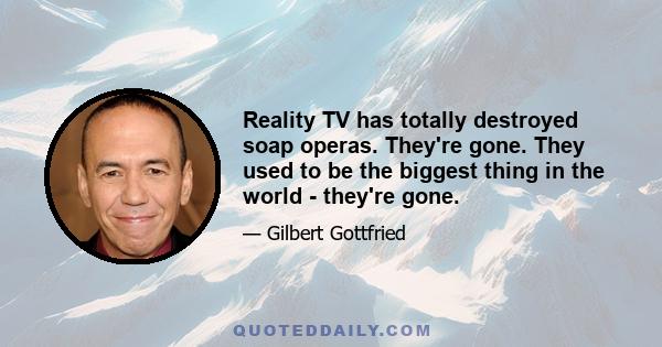 Reality TV has totally destroyed soap operas. They're gone. They used to be the biggest thing in the world - they're gone.