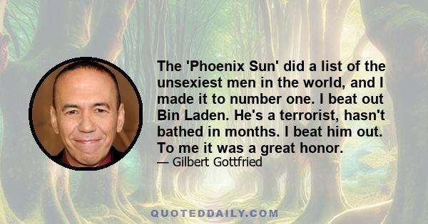 The 'Phoenix Sun' did a list of the unsexiest men in the world, and I made it to number one. I beat out Bin Laden. He's a terrorist, hasn't bathed in months. I beat him out. To me it was a great honor.