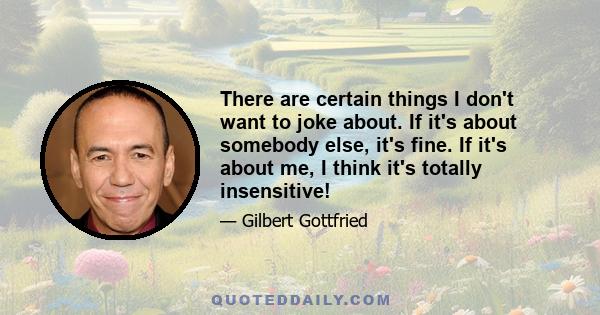 There are certain things I don't want to joke about. If it's about somebody else, it's fine. If it's about me, I think it's totally insensitive!