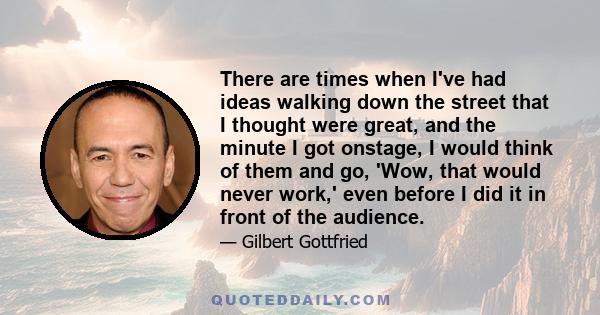 There are times when I've had ideas walking down the street that I thought were great, and the minute I got onstage, I would think of them and go, 'Wow, that would never work,' even before I did it in front of the