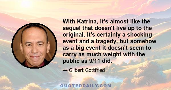 With Katrina, it's almost like the sequel that doesn't live up to the original. It's certainly a shocking event and a tragedy, but somehow as a big event it doesn't seem to carry as much weight with the public as 9/11