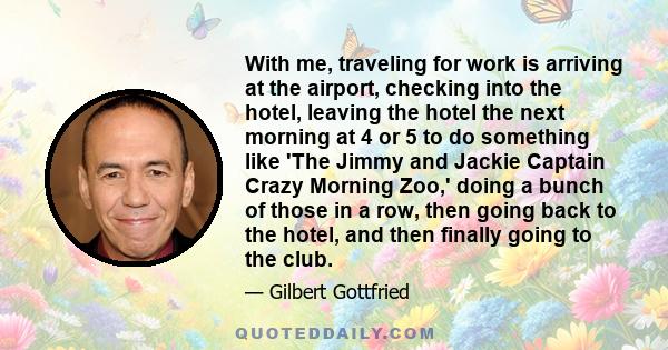 With me, traveling for work is arriving at the airport, checking into the hotel, leaving the hotel the next morning at 4 or 5 to do something like 'The Jimmy and Jackie Captain Crazy Morning Zoo,' doing a bunch of those 