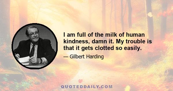 I am full of the milk of human kindness, damn it. My trouble is that it gets clotted so easily.