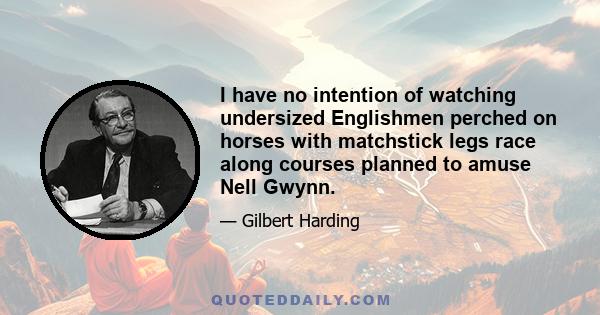 I have no intention of watching undersized Englishmen perched on horses with matchstick legs race along courses planned to amuse Nell Gwynn.