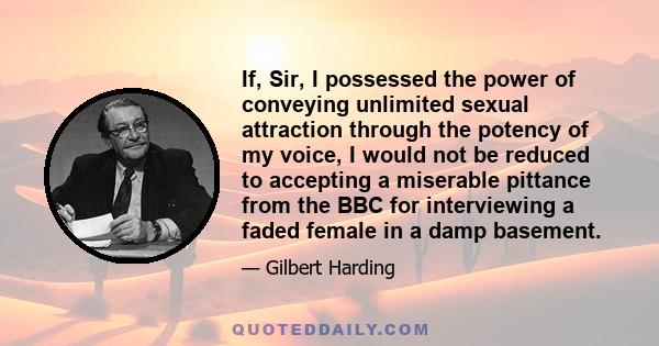 If, Sir, I possessed the power of conveying unlimited sexual attraction through the potency of my voice, I would not be reduced to accepting a miserable pittance from the BBC for interviewing a faded female in a damp