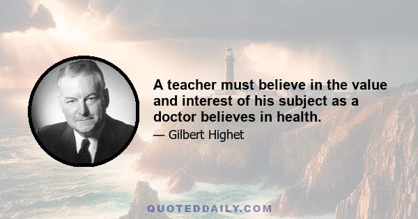 A teacher must believe in the value and interest of his subject as a doctor believes in health.