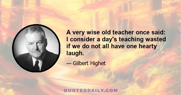 A very wise old teacher once said: I consider a day's teaching wasted if we do not all have one hearty laugh.