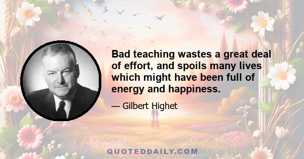 Bad teaching wastes a great deal of effort, and spoils many lives which might have been full of energy and happiness.