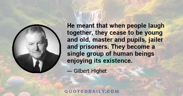 He meant that when people laugh together, they cease to be young and old, master and pupils, jailer and prisoners. They become a single group of human beings enjoying its existence.