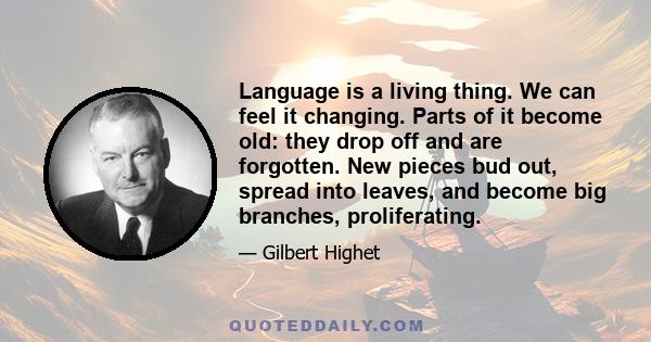 Language is a living thing. We can feel it changing. Parts of it become old: they drop off and are forgotten. New pieces bud out, spread into leaves, and become big branches, proliferating.