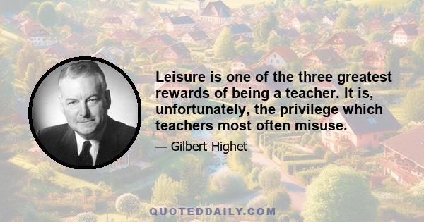 Leisure is one of the three greatest rewards of being a teacher. It is, unfortunately, the privilege which teachers most often misuse.