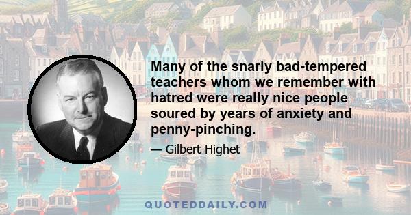 Many of the snarly bad-tempered teachers whom we remember with hatred were really nice people soured by years of anxiety and penny-pinching.