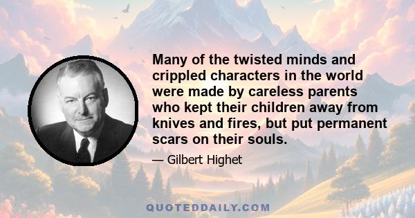 Many of the twisted minds and crippled characters in the world were made by careless parents who kept their children away from knives and fires, but put permanent scars on their souls.