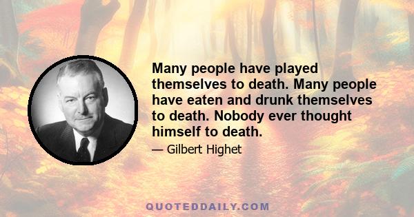 Many people have played themselves to death. Many people have eaten and drunk themselves to death. Nobody ever thought himself to death.