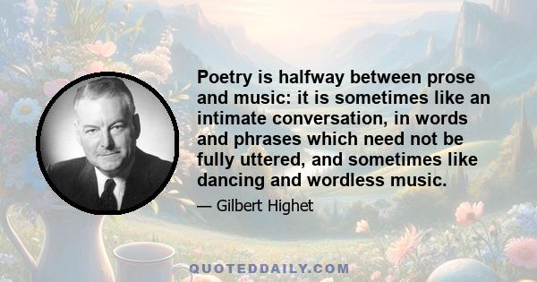 Poetry is halfway between prose and music: it is sometimes like an intimate conversation, in words and phrases which need not be fully uttered, and sometimes like dancing and wordless music.