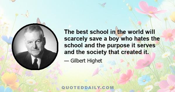 The best school in the world will scarcely save a boy who hates the school and the purpose it serves and the society that created it.