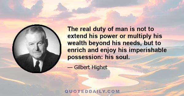 The real duty of man is not to extend his power or multiply his wealth beyond his needs, but to enrich and enjoy his imperishable possession: his soul.